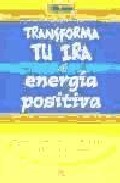 Transforma tu ira en energia positiva: sugerencias para introduci r cambios positivos en tus relaciones con los demas