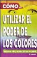 Como utilizar el poder de los colores: mejore su vida y su relaci on con los demas