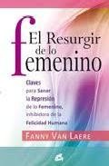 El resurgir de lo femenino: claves para sanar la represion de lo femenino, inhibidora de la felicidad humana