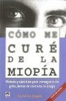 Como me cure de la miopia: metodo y ejercicios para conseguirlo s in gafas, lentes de contacto ni cirugia